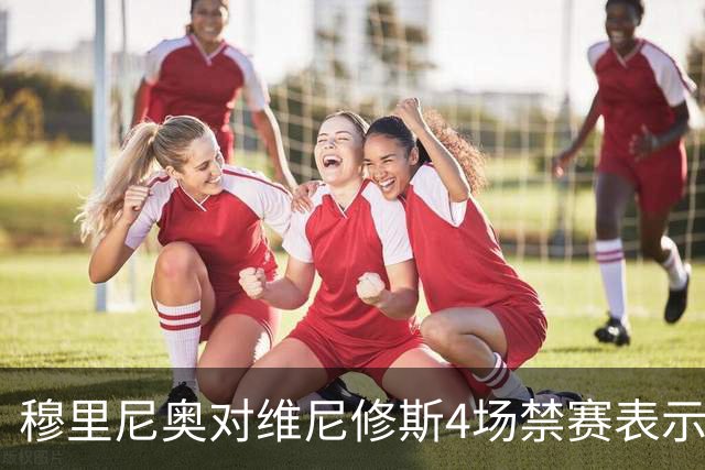 穆里尼奥对维尼修斯4场禁赛表示意外宽慰